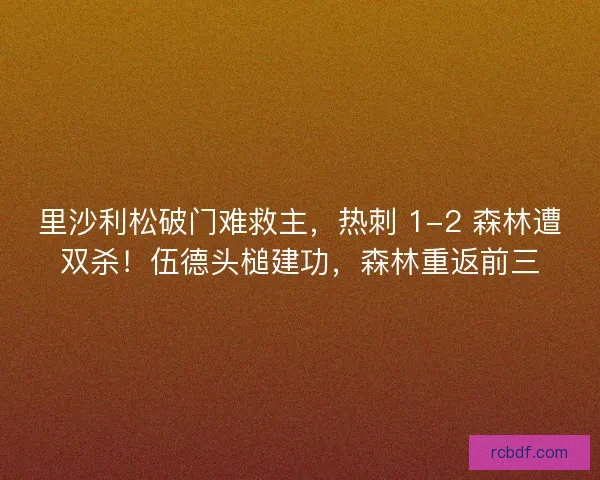 里沙利松破门难救主，热刺 1-2 森林遭双杀！伍德头槌建功，森林重返前三