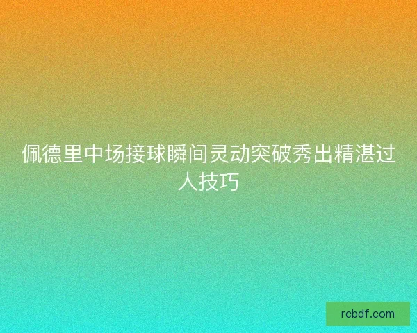 佩德里中场接球瞬间灵动突破秀出精湛过人技巧