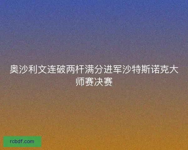 奥沙利文连破两杆满分进军沙特斯诺克大师赛决赛