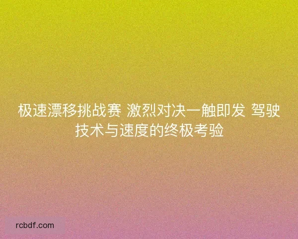 极速漂移挑战赛 激烈对决一触即发 驾驶技术与速度的终极考验