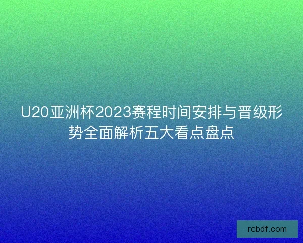 U20亚洲杯2023赛程时间安排与晋级形势全面解析五大看点盘点