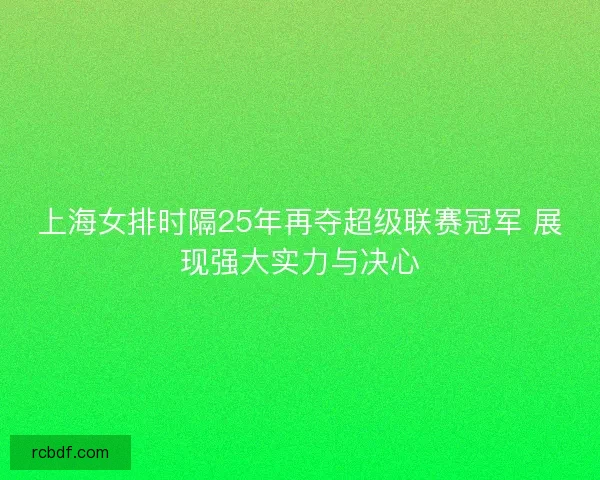 上海女排时隔25年再夺超级联赛冠军 展现强大实力与决心