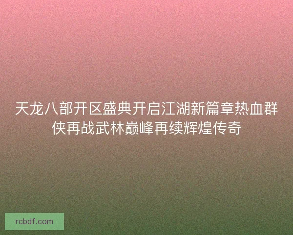 天龙八部开区盛典开启江湖新篇章热血群侠再战武林巅峰再续辉煌传奇