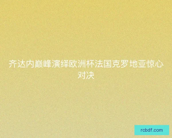 齐达内巅峰演绎欧洲杯法国克罗地亚惊心对决