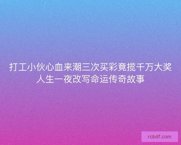 打工小伙心血来潮三次买彩竟揽千万大奖人生一夜改写命运传奇故事