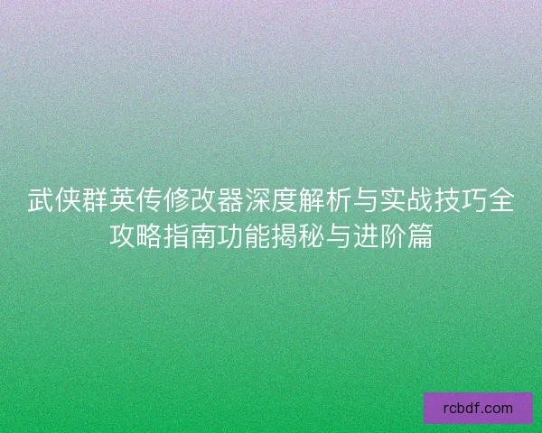 武侠群英传修改器深度解析与实战技巧全攻略指南功能揭秘与进阶篇