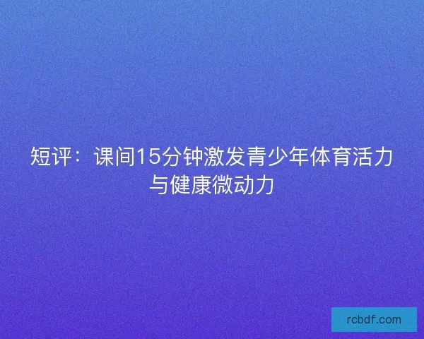 短评：课间15分钟激发青少年体育活力与健康微动力