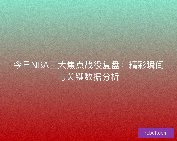 今日NBA三大焦点战役复盘：精彩瞬间与关键数据分析