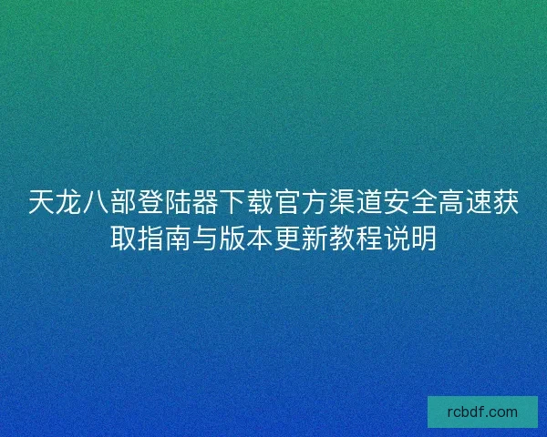 天龙八部登陆器下载官方渠道安全高速获取指南与版本更新教程说明