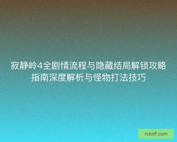 寂静岭4全剧情流程与隐藏结局解锁攻略指南深度解析与怪物打法技巧