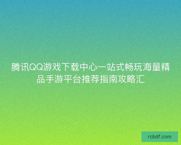 腾讯QQ游戏下载中心一站式畅玩海量精品手游平台推荐指南攻略汇